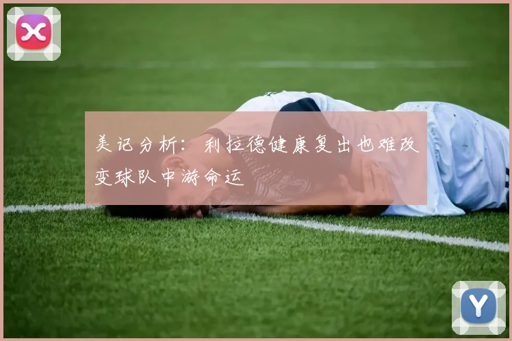 美记分析：利拉德健康复出也难改变球队中游命运