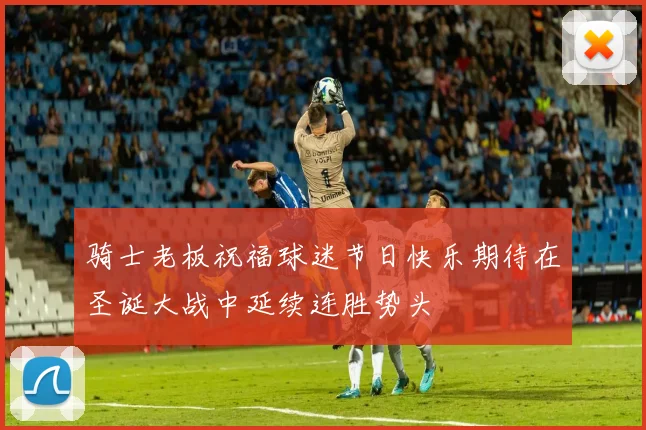 骑士老板祝福球迷节日快乐期待在圣诞大战中延续连胜势头