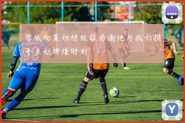 蓉城向莱切特致敬感谢他与我们携手共创辉煌时刻
