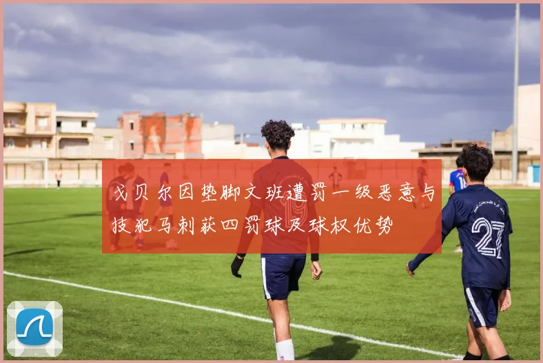 戈贝尔因垫脚文班遭罚一级恶意与技犯马刺获四罚球及球权优势