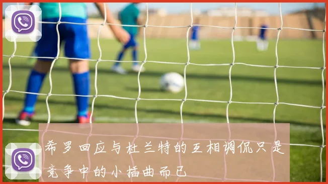 希罗回应与杜兰特的互相调侃只是竞争中的小插曲而已
