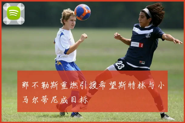 那不勒斯重燃引援希望斯特林与小马尔蒂尼成目标