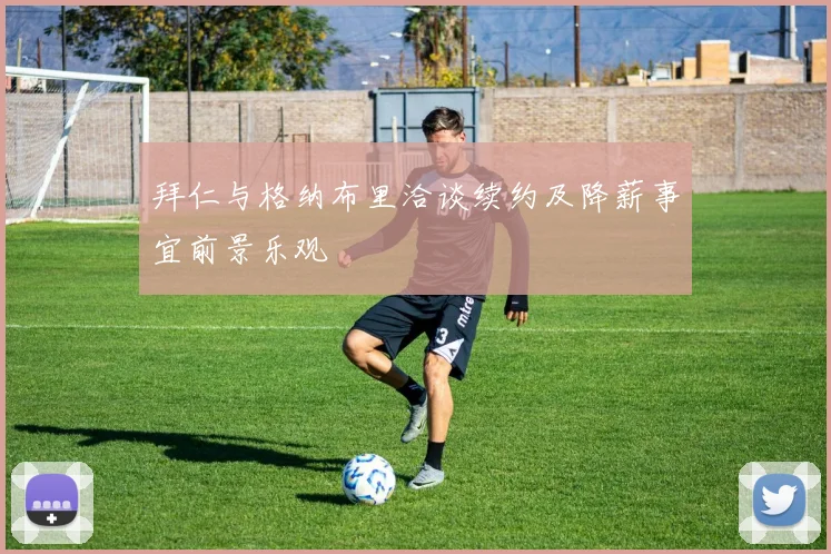 拜仁与格纳布里洽谈续约及降薪事宜前景乐观