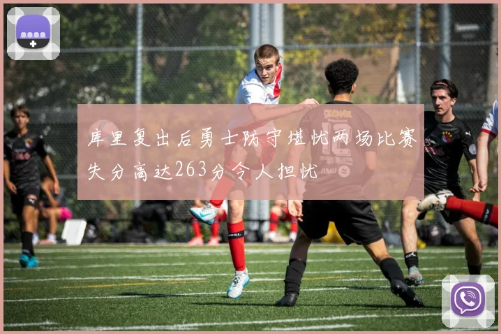 库里复出后勇士防守堪忧两场比赛失分高达263分令人担忧