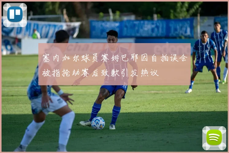 塞内加尔球员赛姆巴耶因自拍误会被指抢劫赛后致歉引发热议