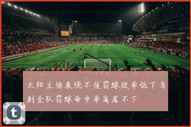 太阳主场表现不佳罚球效率低下马刺全队罚球命中率高居不下