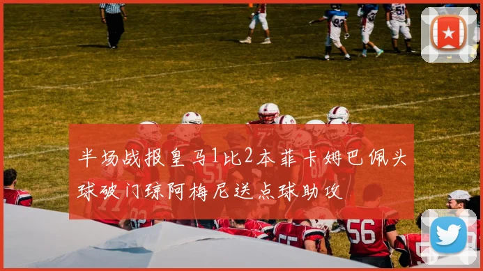 半场战报皇马1比2本菲卡姆巴佩头球破门琼阿梅尼送点球助攻