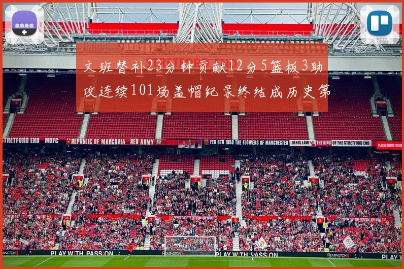 文班替补23分钟贡献12分5篮板3助攻连续101场盖帽纪录终结成历史第3