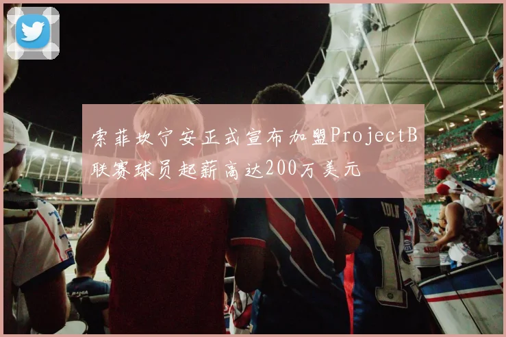 索菲坎宁安正式宣布加盟ProjectB联赛球员起薪高达200万美元