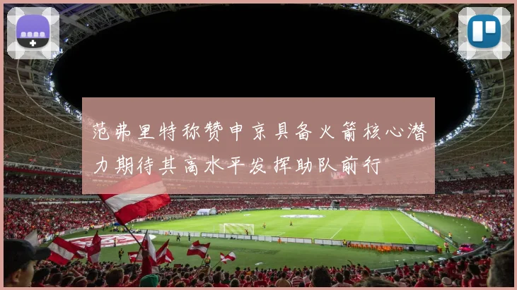 范弗里特称赞申京具备火箭核心潜力期待其高水平发挥助队前行