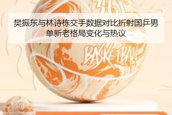樊振东与林诗栋交手数据对比折射国乒男单新老格局变化与热议（HUOBOSPORTS）